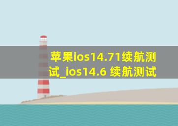 苹果ios14.71续航测试_ios14.6 续航测试